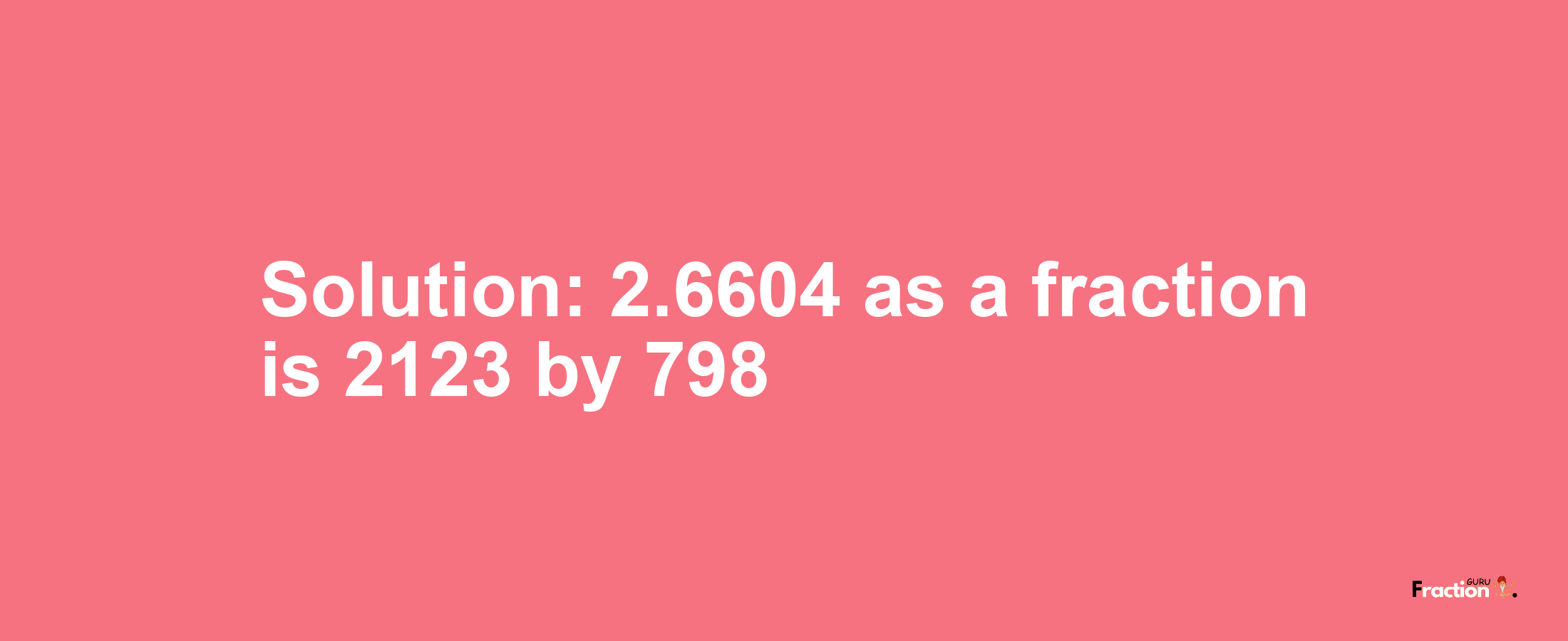 Solution:2.6604 as a fraction is 2123/798